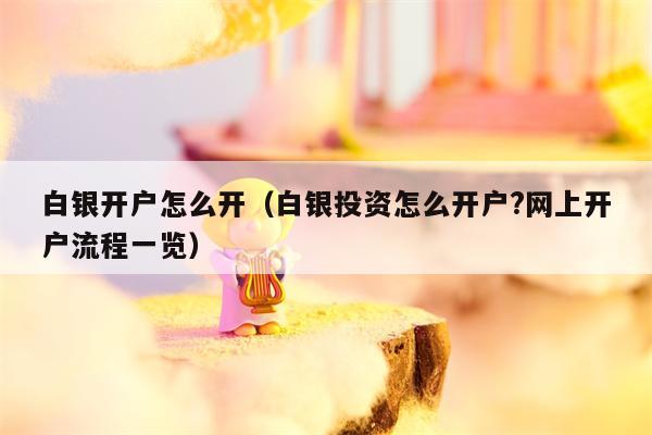 白银开户怎么开（白银投资怎么开户?网上开户流程一览）