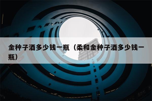 金种子酒多少钱一瓶（柔和金种子酒多少钱一瓶）