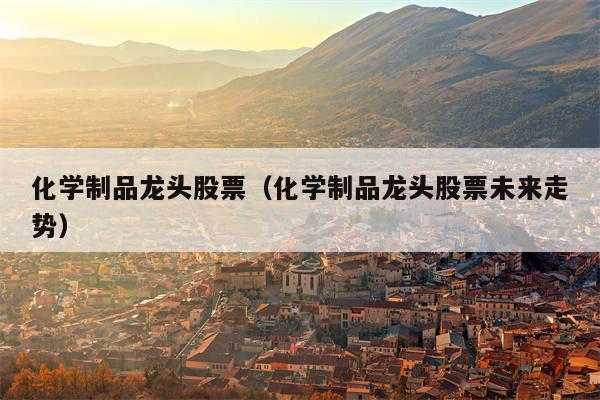 化学制品龙头股票（化学制品龙头股票未来走势）