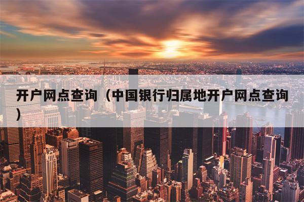 开户网点查询（中国银行归属地开户网点查询）