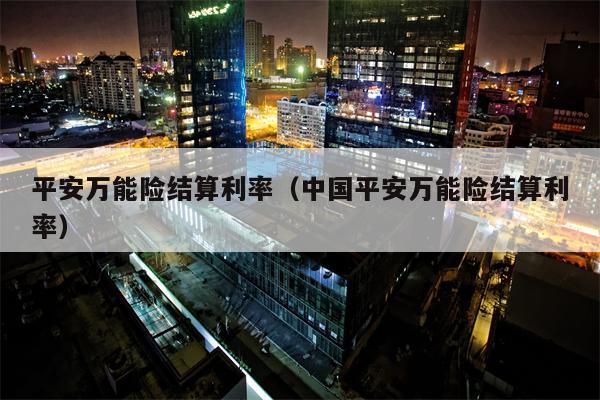 平安万能险结算利率（中国平安万能险结算利率）