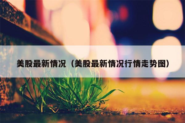 美股最新情况（美股最新情况行情走势图）