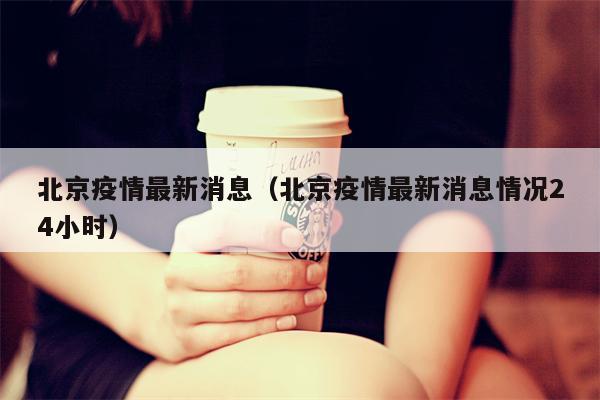 北京疫情最新消息（北京疫情最新消息情况24小时）