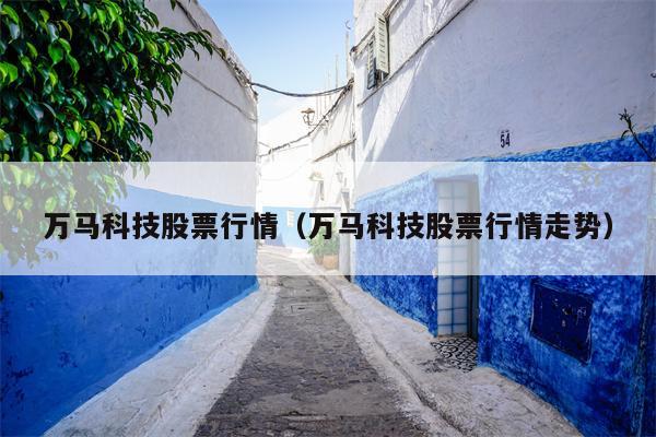 万马科技股票行情（万马科技股票行情走势）