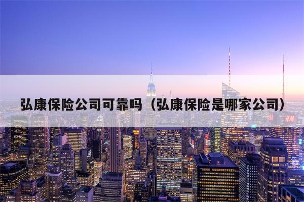 弘康保险公司可靠吗（弘康保险是哪家公司）