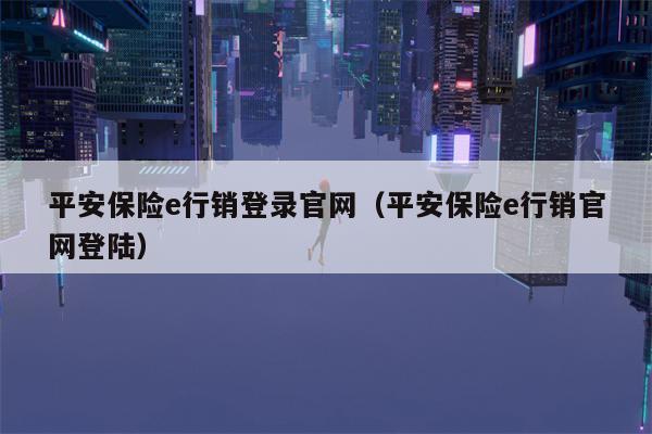 平安保险e行销登录官网（平安保险e行销官网登陆）