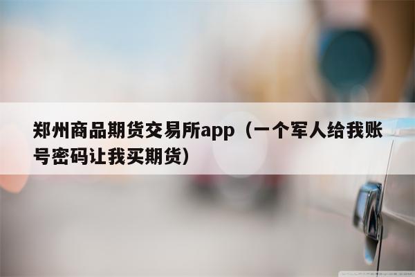郑州商品期货交易所app（一个军人给我账号密码让我买期货）