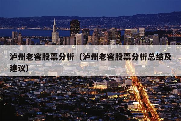 泸州老窖股票分析（泸州老窖股票分析总结及建议）