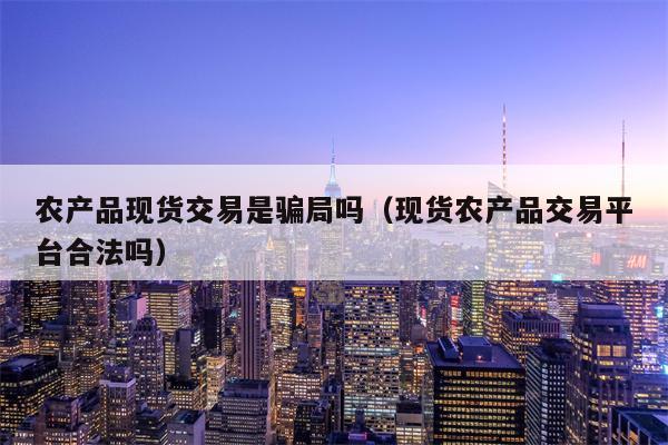 农产品现货交易是骗局吗（现货农产品交易平台合法吗）