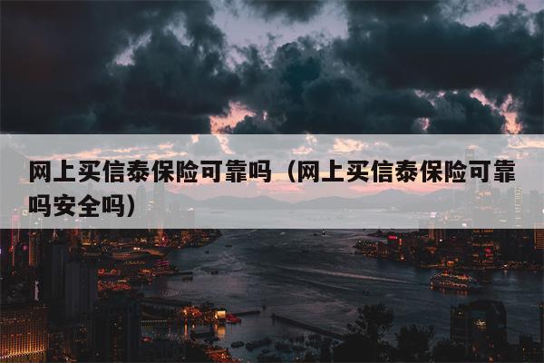 网上买信泰保险可靠吗（网上买信泰保险可靠吗安全吗）