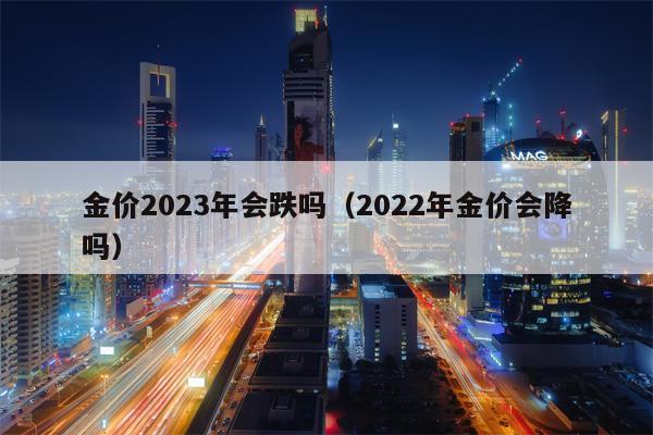 金价2023年会跌吗（2022年金价会降吗）