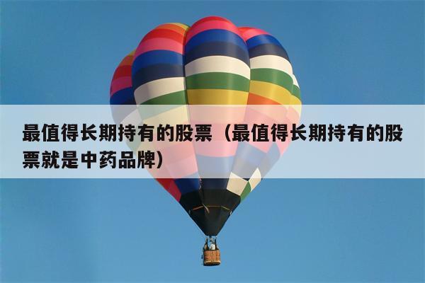 最值得长期持有的股票（最值得长期持有的股票就是中药品牌）