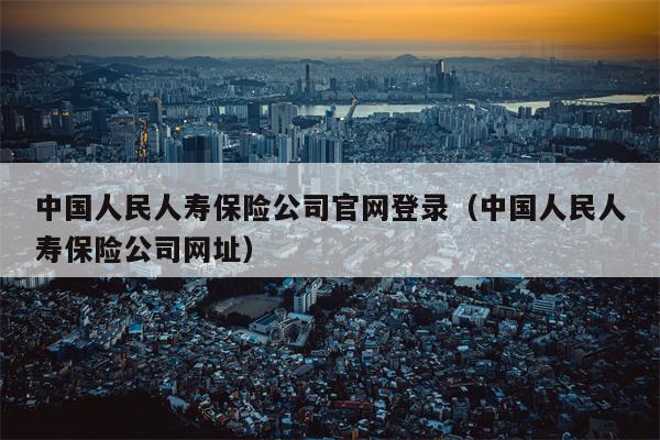 中国人民人寿保险公司官网登录（中国人民人寿保险公司网址）