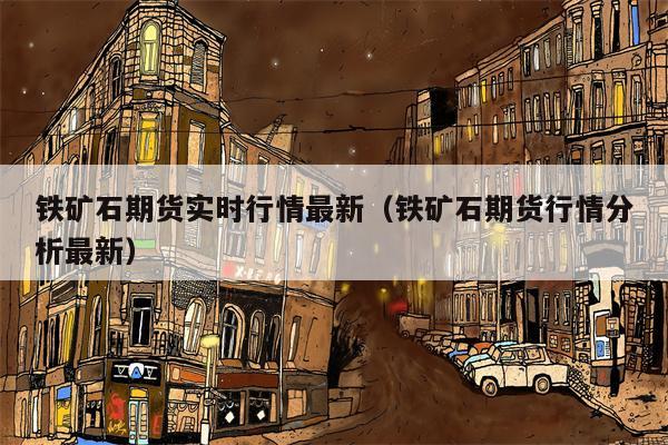 铁矿石期货实时行情最新（铁矿石期货行情分析最新）
