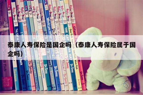 泰康人寿保险是国企吗（泰康人寿保险属于国企吗）