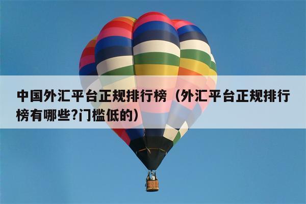 中国外汇平台正规排行榜（外汇平台正规排行榜有哪些?门槛低的）