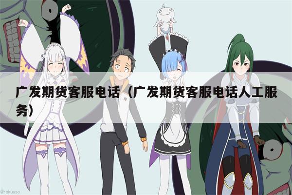 广发期货客服电话（广发期货客服电话人工服务）