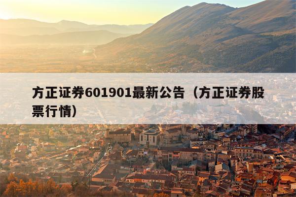 方正证券601901最新公告（方正证券股票行情）