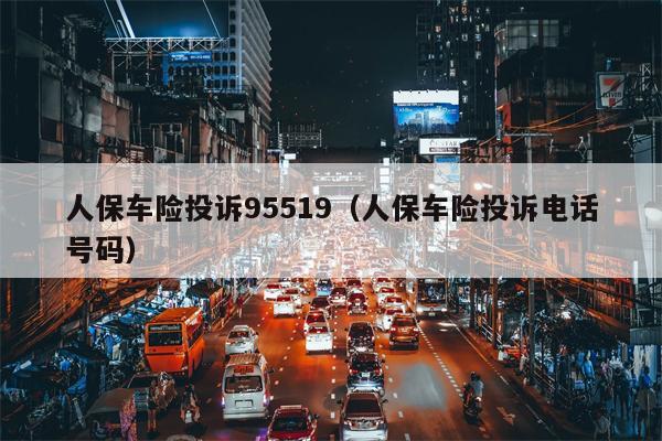 人保车险投诉95519（人保车险投诉电话号码）