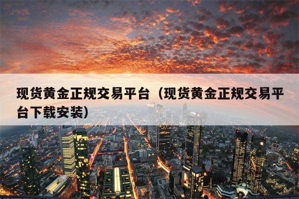 现货黄金正规交易平台（现货黄金正规交易平台下载安装）