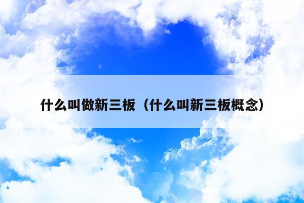 什么叫做新三板（什么叫新三板概念）