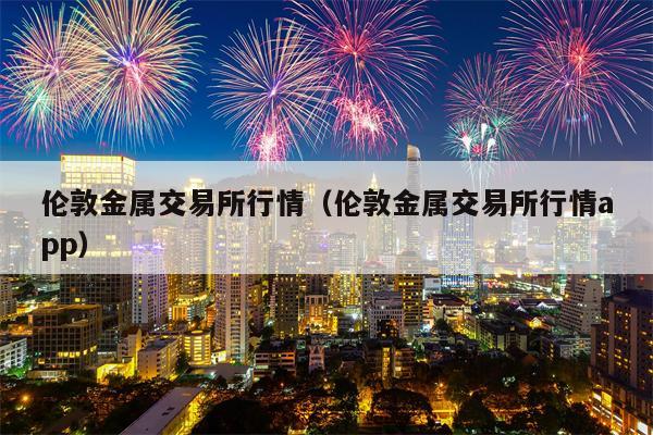 伦敦金属交易所行情（伦敦金属交易所行情app）