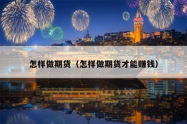 怎样做期货（怎样做期货才能赚钱）