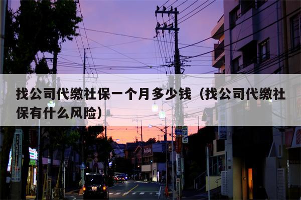找公司代缴社保一个月多少钱（找公司代缴社保有什么风险）