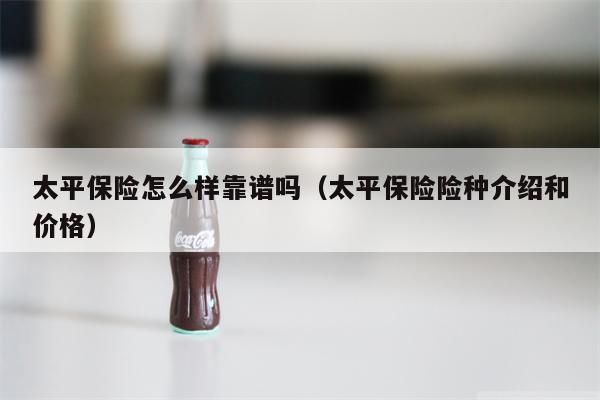 太平保险怎么样靠谱吗（太平保险险种介绍和价格）