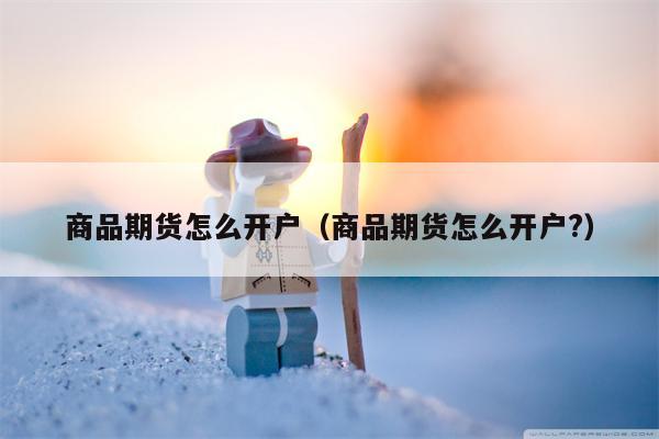 商品期货怎么开户（商品期货怎么开户?）