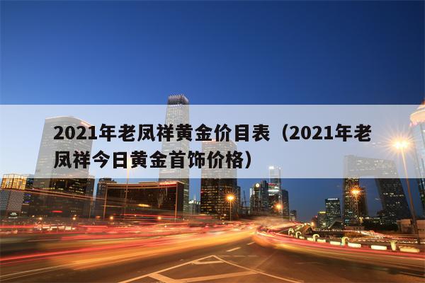 2021年老凤祥黄金价目表（2021年老凤祥今日黄金首饰价格）