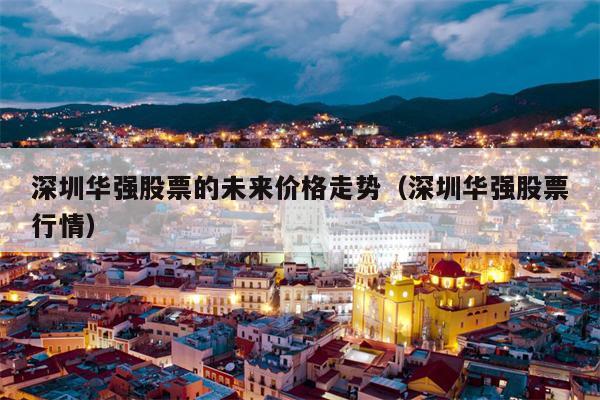 深圳华强股票的未来价格走势（深圳华强股票行情）