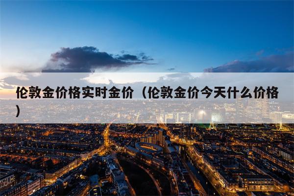 伦敦金价格实时金价（伦敦金价今天什么价格）