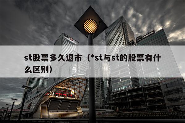 st股票多久退市（*st与st的股票有什么区别）