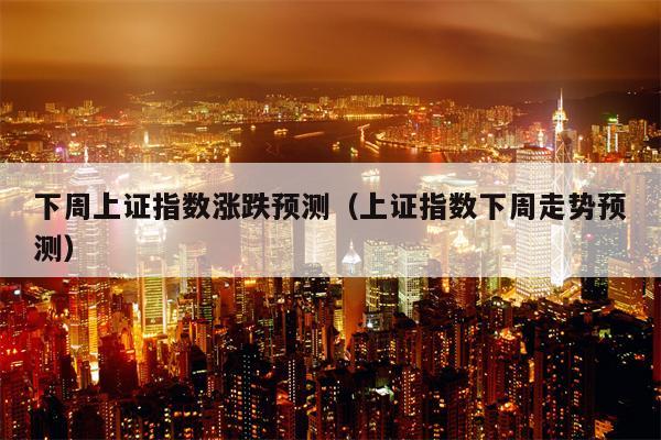 下周上证指数涨跌预测（上证指数下周走势预测）
