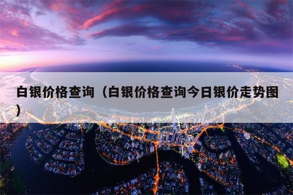 白银价格查询（白银价格查询今日银价走势图）