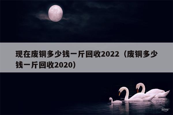 现在废铜多少钱一斤回收2022（废铜多少钱一斤回收2020）