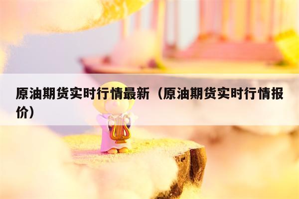 原油期货实时行情最新（原油期货实时行情报价）