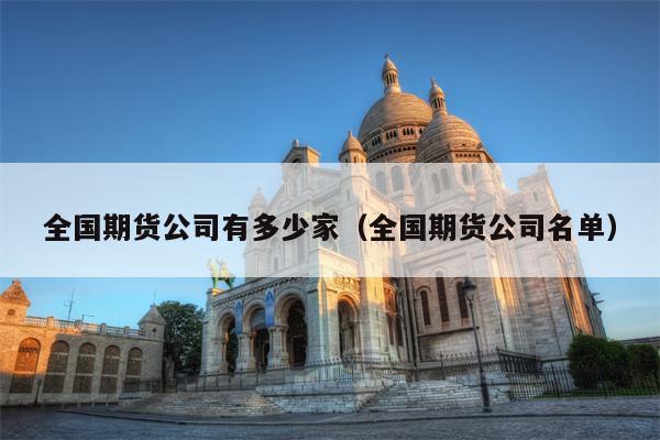 全国期货公司有多少家（全国期货公司名单）