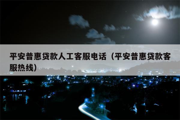 平安普惠贷款人工客服电话（平安普惠贷款客服热线）