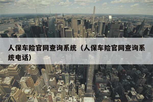 人保车险官网查询系统（人保车险官网查询系统电话）