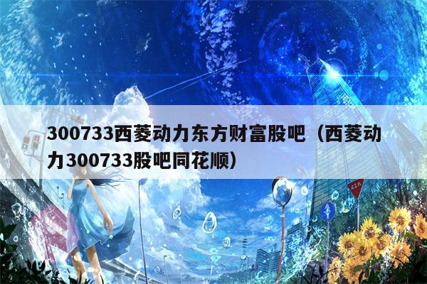 300733西菱动力东方财富股吧（西菱动力300733股吧同花顺）