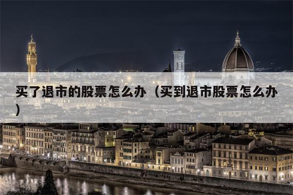 买了退市的股票怎么办（买到退市股票怎么办）
