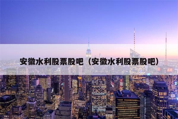 安徽水利股票股吧（安徽水利股票股吧）