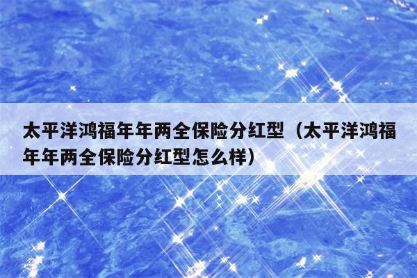 太平洋鸿福年年两全保险分红型（太平洋鸿福年年两全保险分红型怎么样）
