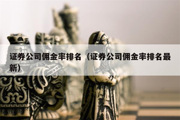证券公司佣金率排名（证券公司佣金率排名最新）