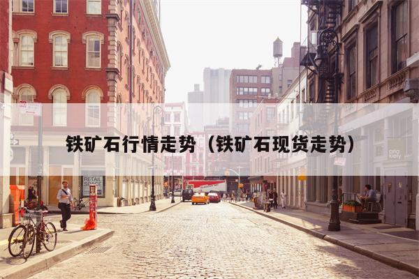铁矿石行情走势（铁矿石现货走势）