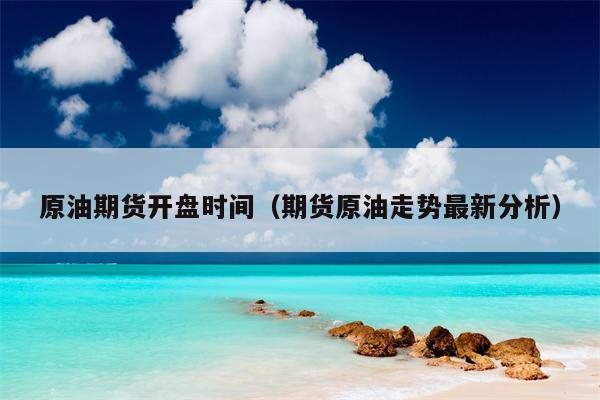 原油期货开盘时间（期货原油走势最新分析）