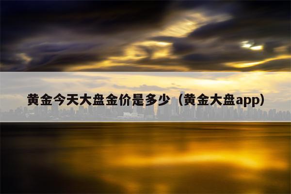 黄金今天大盘金价是多少（黄金大盘app）