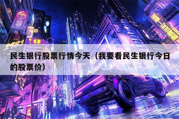 民生银行股票行情今天（我要看民生银行今日的股票价）